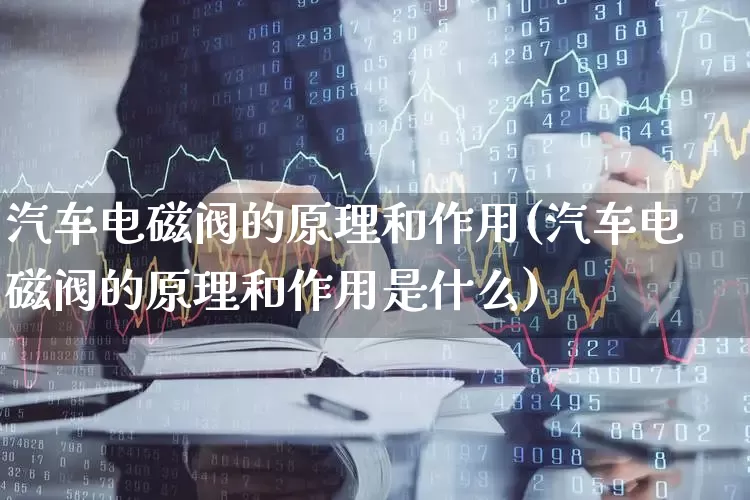 汽车电磁阀的原理和作用(汽车电磁阀的原理和作用是什么)_https://www.nalian8.com_北交所_第1张
