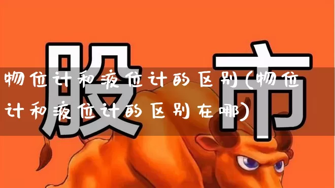 物位计和液位计的区别(物位计和液位计的区别在哪)_https://www.nalian8.com_深交所_第1张