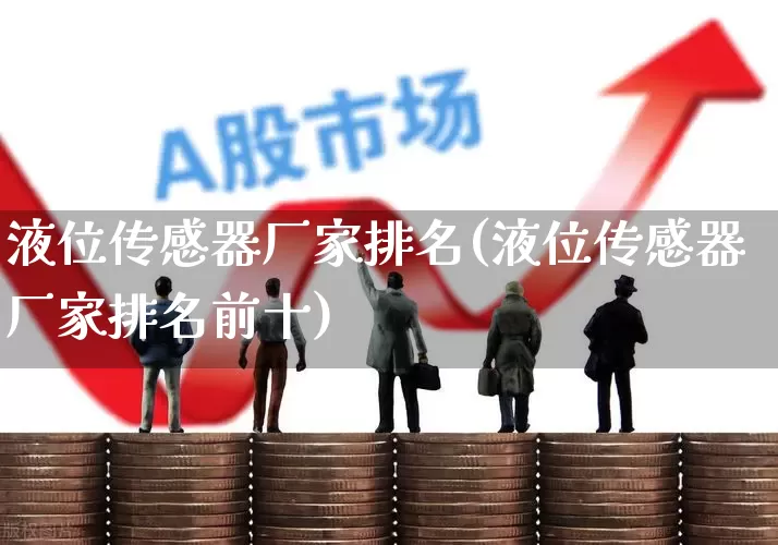 液位传感器厂家排名(液位传感器厂家排名前十)_https://www.nalian8.com_北交所_第1张