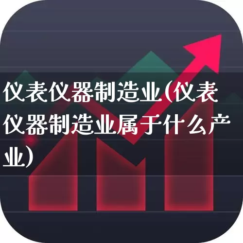 仪表仪器制造业(仪表仪器制造业属于什么产业)_https://www.nalian8.com_北交所_第1张