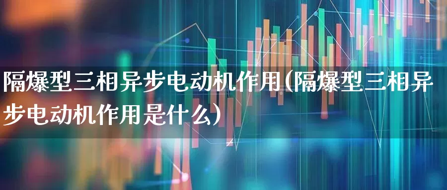 隔爆型三相异步电动机作用(隔爆型三相异步电动机作用是什么)_https://www.nalian8.com_北交所_第1张