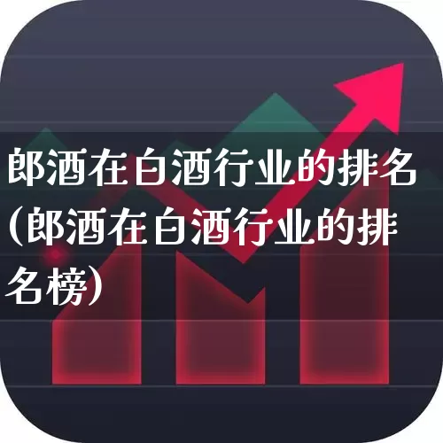 郎酒在白酒行业的排名(郎酒在白酒行业的排名榜)_https://www.nalian8.com_上交所_第1张