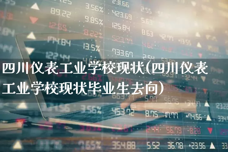 四川仪表工业学校现状(四川仪表工业学校现状毕业生去向)_https://www.nalian8.com_北交所_第1张