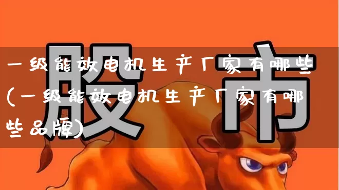 一级能效电机生产厂家有哪些(一级能效电机生产厂家有哪些品牌)_https://www.nalian8.com_创业板_第1张