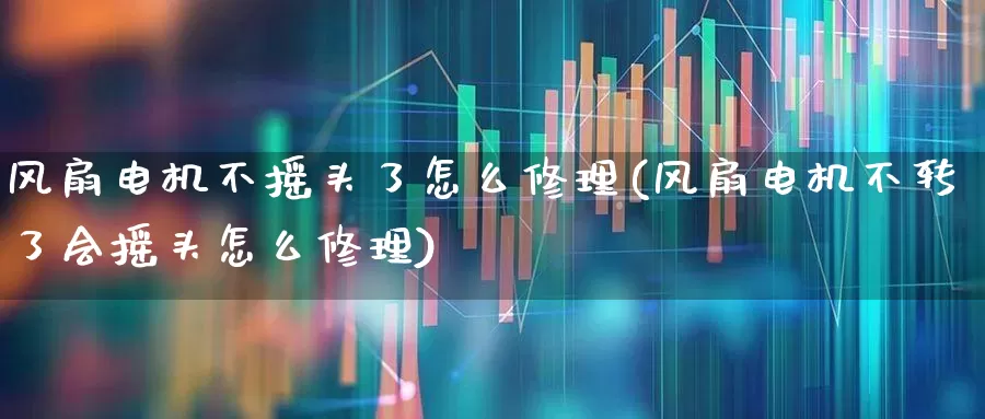 风扇电机不摇头了怎么修理(风扇电机不转了会摇头怎么修理)_https://www.nalian8.com_科创板_第1张