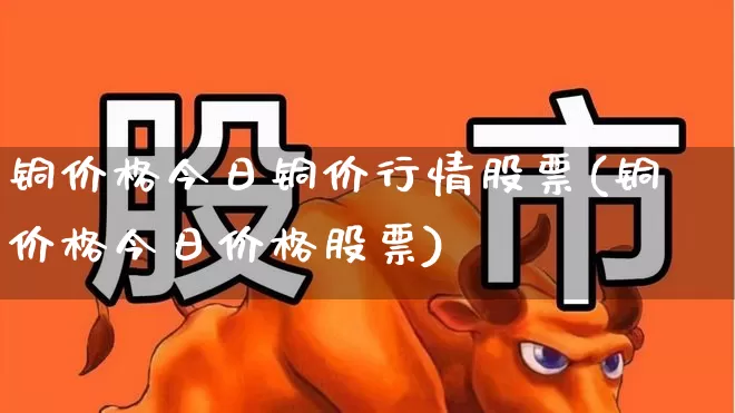 铜价格今日铜价行情股票(铜价格今日价格股票)_https://www.nalian8.com_北交所_第1张