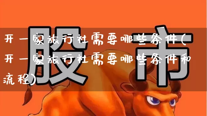 开一家旅行社需要哪些条件(开一家旅行社需要哪些条件和流程)_https://www.nalian8.com_深交所_第1张