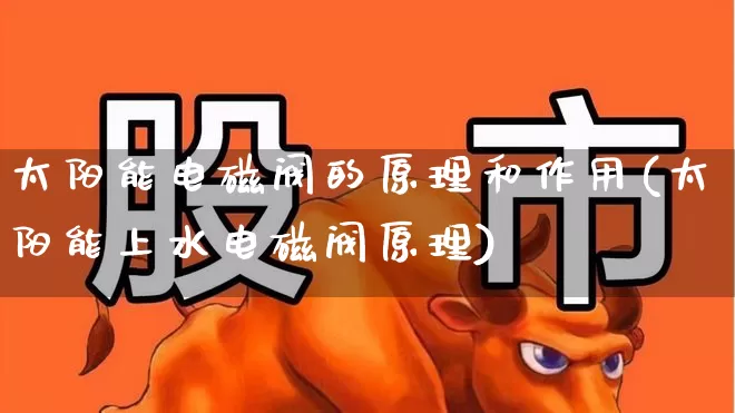 太阳能电磁阀的原理和作用(太阳能上水电磁阀原理)_https://www.nalian8.com_深交所_第1张