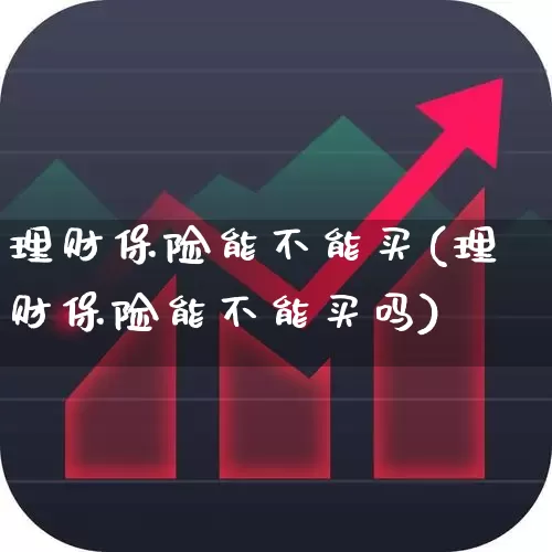 理财保险能不能买(理财保险能不能买吗)_https://www.nalian8.com_创业板_第1张