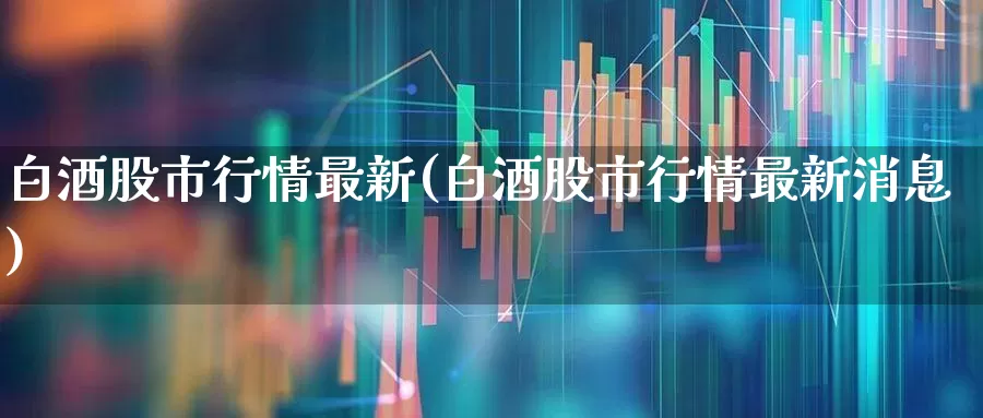 白酒股市行情最新(白酒股市行情最新消息)_https://www.nalian8.com_创业板_第1张
