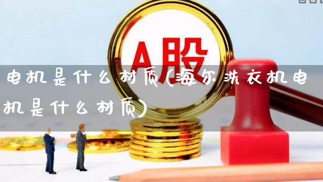 电机是什么材质(海尔洗衣机电机是什么材质)_https://www.nalian8.com_科创板_第1张