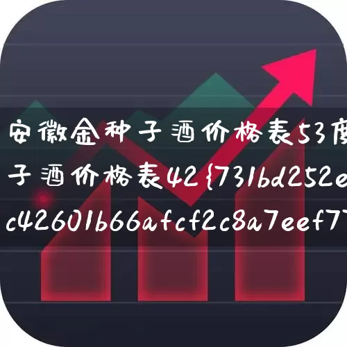 安徽金种子酒价格表53度(安徽金种子酒价格表42%)_https://www.nalian8.com_创业板_第1张