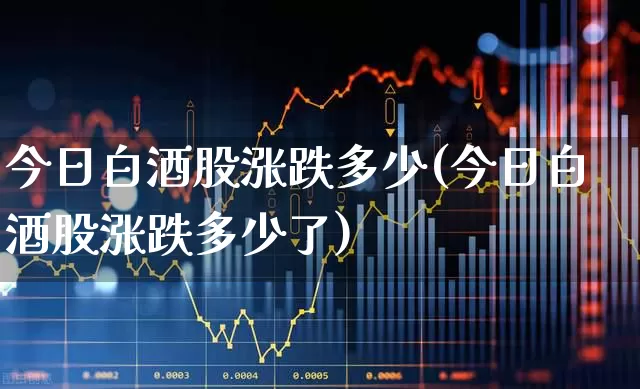 今日白酒股涨跌多少(今日白酒股涨跌多少了)_https://www.nalian8.com_科创板_第1张