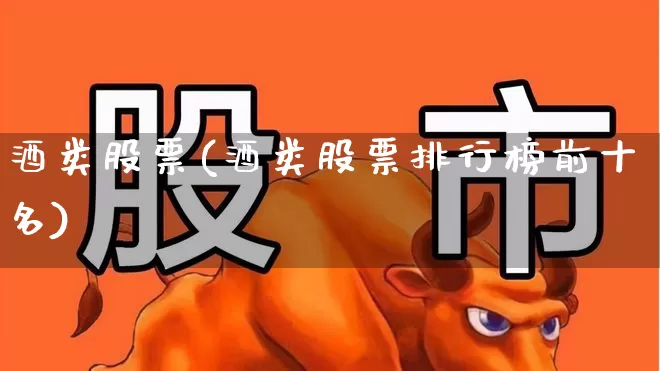 酒类股票(酒类股票排行榜前十名)_https://www.nalian8.com_科创板_第1张