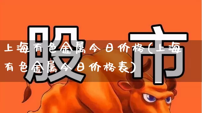 上海有色金属今日价格(上海有色金属今日价格表)_https://www.nalian8.com_北交所_第1张