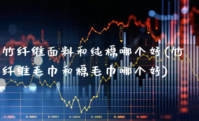 竹纤维面料和纯棉哪个好(竹纤维毛巾和棉毛巾哪个好)_https://www.nalian8.com_北交所_第1张