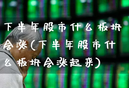 下半年股市什么板块会涨(下半年股市什么板块会涨起来)_https://www.nalian8.com_上交所_第1张