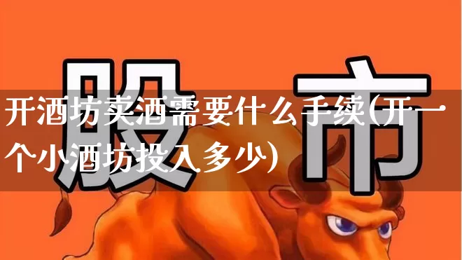 开酒坊卖酒需要什么手续(开一个小酒坊投入多少)_https://www.nalian8.com_科创板_第1张