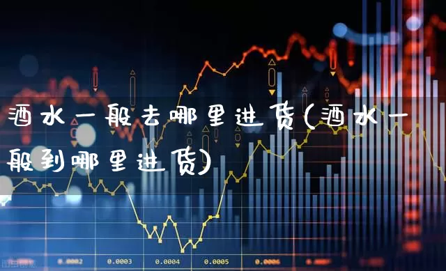 酒水一般去哪里进货(酒水一般到哪里进货)_https://www.nalian8.com_上交所_第1张
