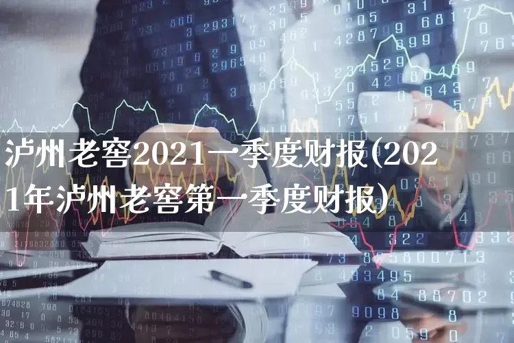 泸州老窖2021一季度财报(2021年泸州老窖第一季度财报)_https://www.nalian8.com_上交所_第1张
