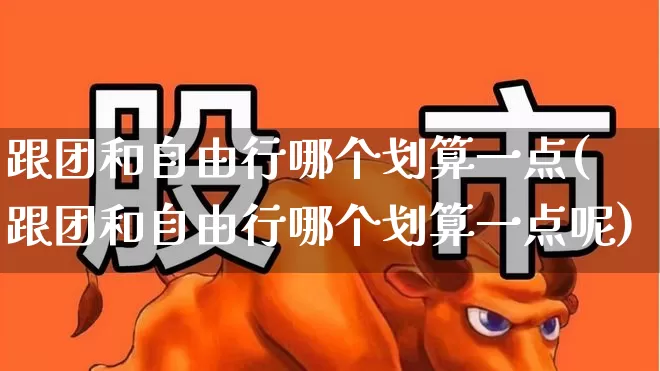 跟团和自由行哪个划算一点(跟团和自由行哪个划算一点呢)_https://www.nalian8.com_创业板_第1张
