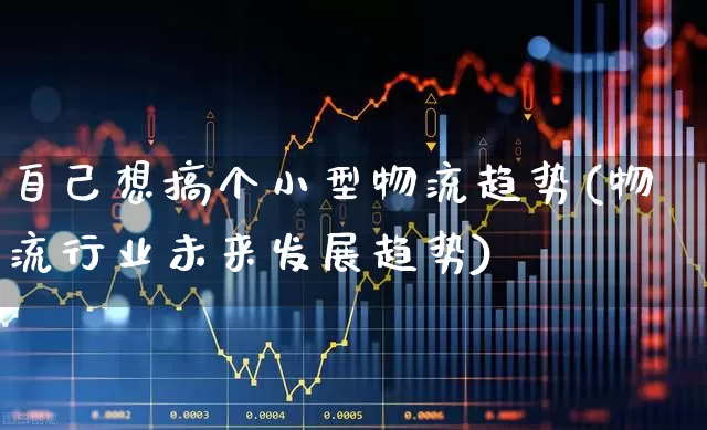 自己想搞个小型物流趋势(物流行业未来发展趋势)_https://www.nalian8.com_科创板_第1张