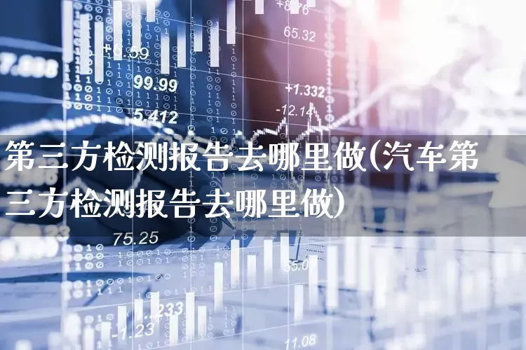第三方检测报告去哪里做(汽车第三方检测报告去哪里做)_https://www.nalian8.com_北交所_第1张