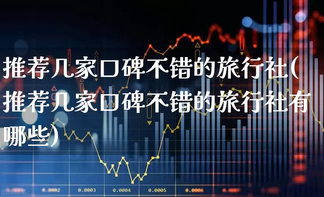推荐几家口碑不错的旅行社(推荐几家口碑不错的旅行社有哪些)_https://www.nalian8.com_北交所_第1张