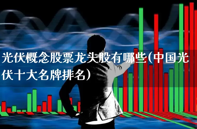 光伏概念股票龙头股有哪些(中国光伏十大名牌排名)_https://www.nalian8.com_北交所_第1张