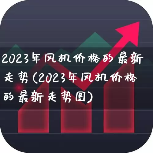 2023年风机价格的最新走势(2023年风机价格的最新走势图)_https://www.nalian8.com_北交所_第1张