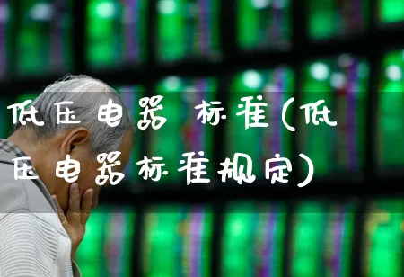 低压电器 标准(低压电器标准规定)_https://www.nalian8.com_北交所_第1张