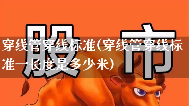 穿线管穿线标准(穿线管穿线标准一长度是多少米)_https://www.nalian8.com_深交所_第1张
