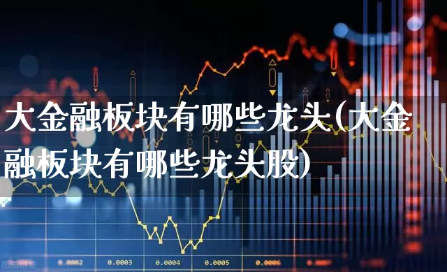 大金融板块有哪些龙头(大金融板块有哪些龙头股)_https://www.nalian8.com_科创板_第1张