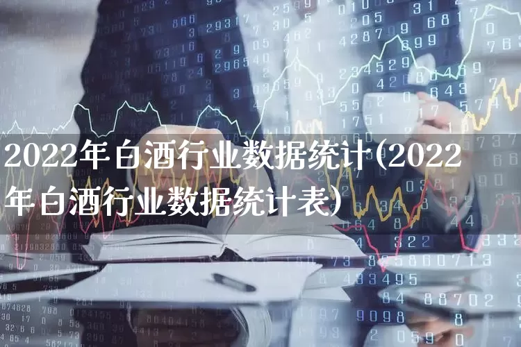 2022年白酒行业数据统计(2022年白酒行业数据统计表)_https://www.nalian8.com_深交所_第1张