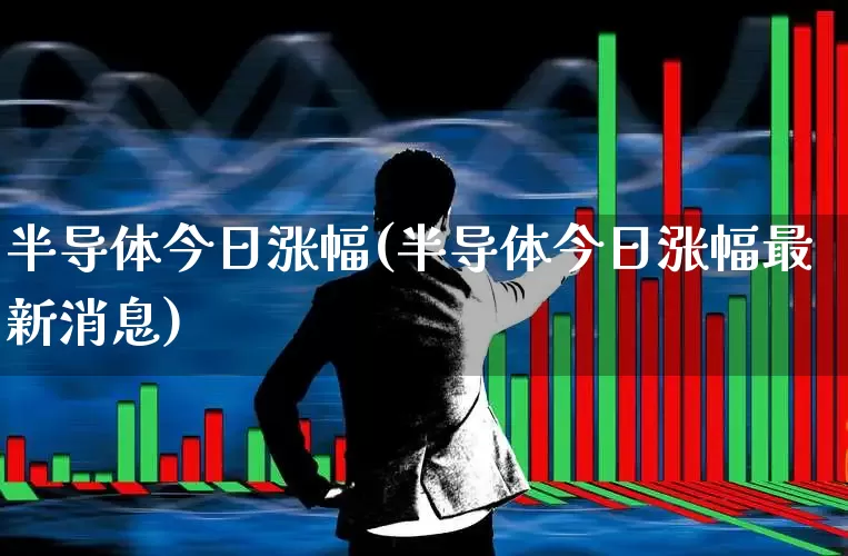 半导体今日涨幅(半导体今日涨幅最新消息)_https://www.nalian8.com_上交所_第1张