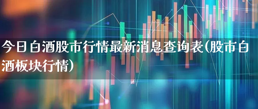 今日白酒股市行情最新消息查询表(股市白酒板块行情)_https://www.nalian8.com_北交所_第1张