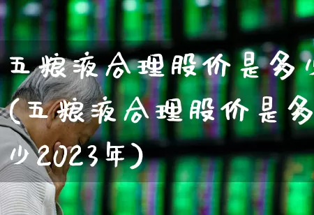 五粮液合理股价是多少(五粮液合理股价是多少2023年)_https://www.nalian8.com_北交所_第1张