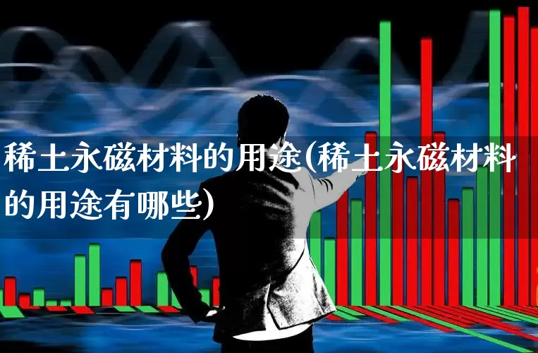 稀土永磁材料的用途(稀土永磁材料的用途有哪些)_https://www.nalian8.com_北交所_第1张