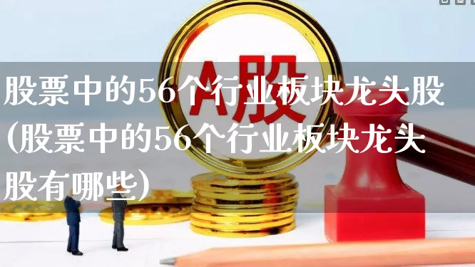 股票中的56个行业板块龙头股(股票中的56个行业板块龙头股有哪些)_https://www.nalian8.com_创业板_第1张