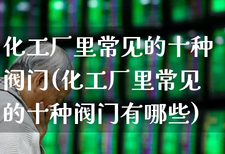 化工厂里常见的十种阀门(化工厂里常见的十种阀门有哪些)_https://www.nalian8.com_北交所_第1张