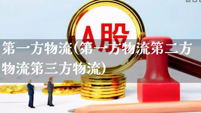 第一方物流(第一方物流第二方物流第三方物流)_https://www.nalian8.com_北交所_第1张