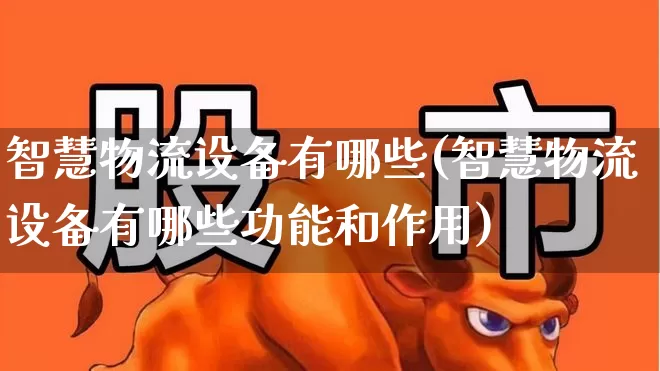 智慧物流设备有哪些(智慧物流设备有哪些功能和作用)_https://www.nalian8.com_上交所_第1张