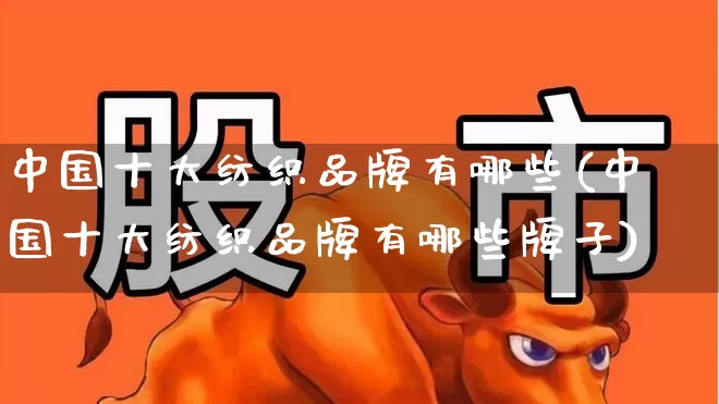 中国十大纺织品牌有哪些(中国十大纺织品牌有哪些牌子)_https://www.nalian8.com_深交所_第1张
