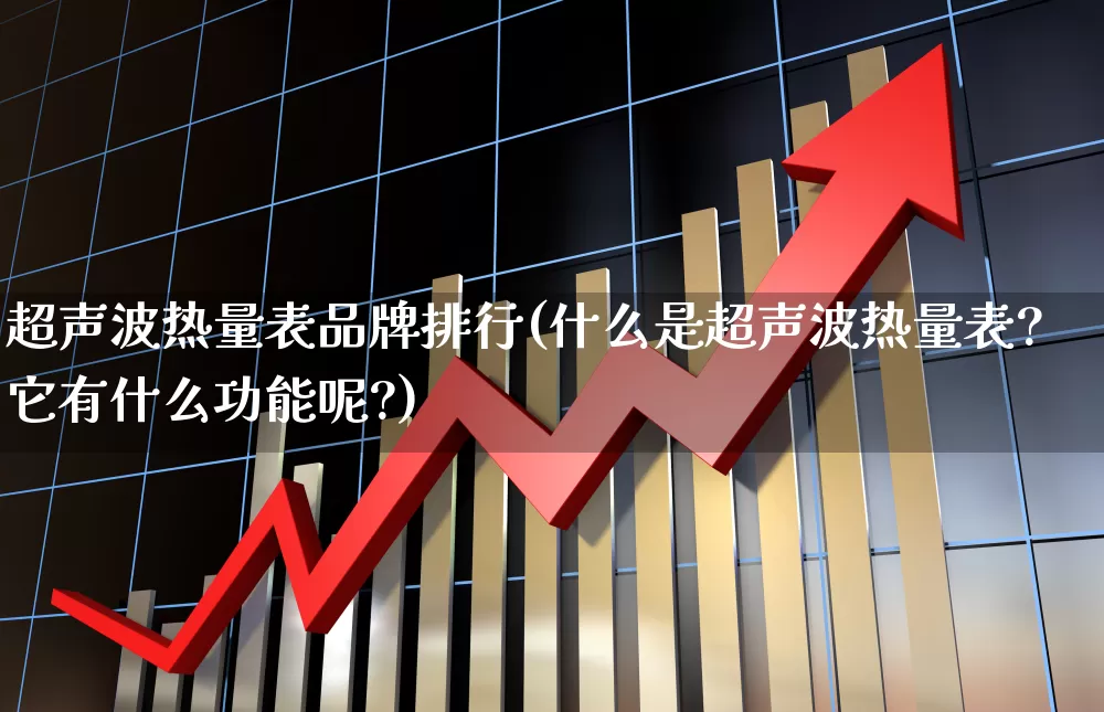 超声波热量表品牌排行(什么是超声波热量表?它有什么功能呢?)_https://www.nalian8.com_创业板_第1张