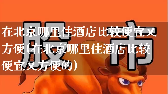 在北京哪里住酒店比较便宜又方便(在北京哪里住酒店比较便宜又方便的)_https://www.nalian8.com_上交所_第1张