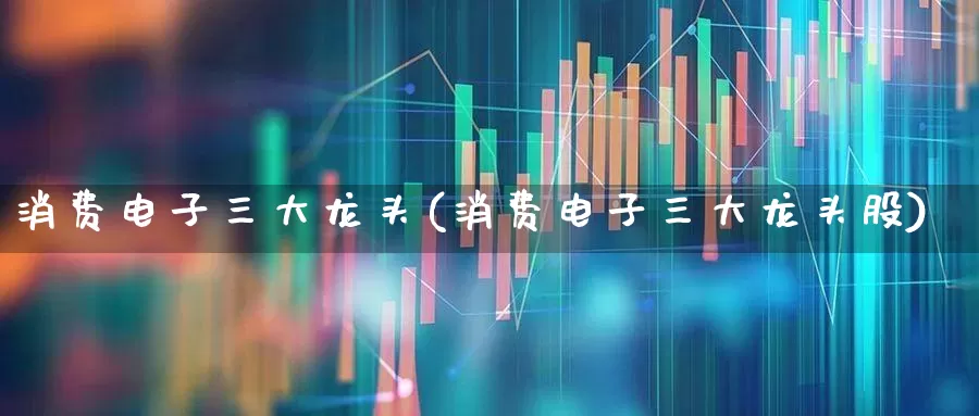 消费电子三大龙头(消费电子三大龙头股)_https://www.nalian8.com_创业板_第1张