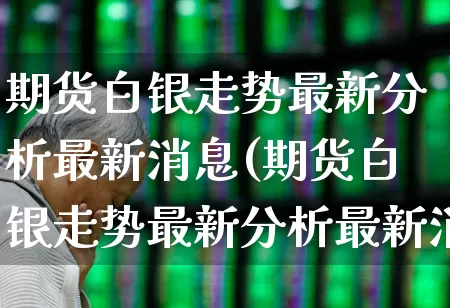 期货白银走势最新分析最新消息(期货白银走势最新分析最新消息今天)_https://www.nalian8.com_深交所_第1张