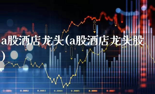 a股酒店龙头(a股酒店龙头股)_https://www.nalian8.com_上交所_第1张