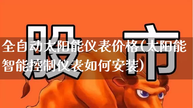 全自动太阳能仪表价格(太阳能智能控制仪表如何安装)_https://www.nalian8.com_北交所_第1张