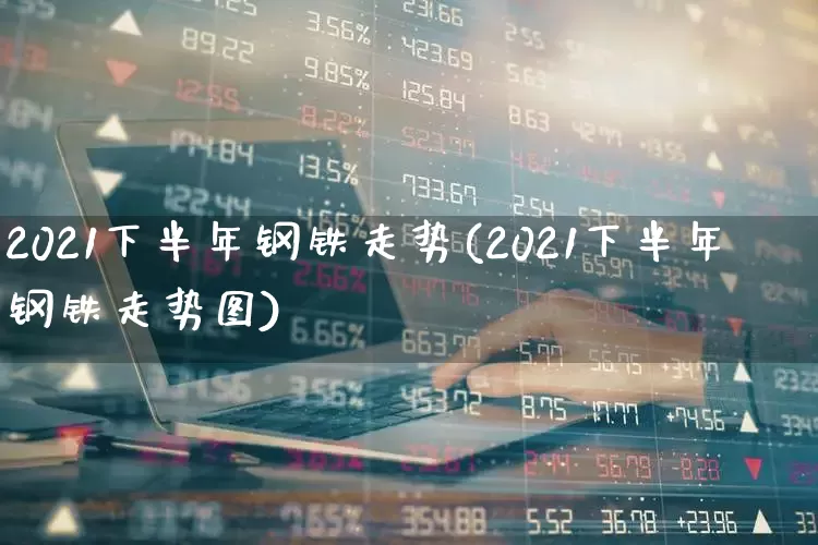 2021下半年钢铁走势(2021下半年钢铁走势图)_https://www.nalian8.com_创业板_第1张